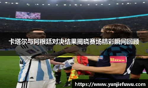 卡塔尔与阿根廷对决结果揭晓赛场精彩瞬间回顾